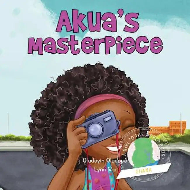Girl to the World: Akua's Masterpiece by Oladoyin Oladapo, Lynn Ma, Abira Das