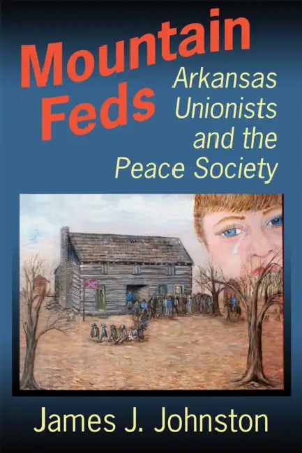 Mountain Feds: Arkansas Unionists and the Peace Society by James J. Johnston