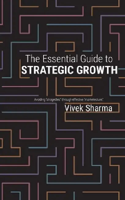 The Essential Guide to Strategic Growth: Avoiding "stragedies" through effective "marketecture" by Vivek Sharma