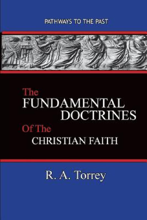 The Fundamental Doctrines of the Christian Faith: Pathways To The Past by R. a. Torrey