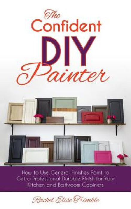 The Confident DIY Painter: How to Use General Finishes Paint to Get a Professional Durable Finish for Your Kitchen and Bathroom Cabinets by Rachel Trimble
