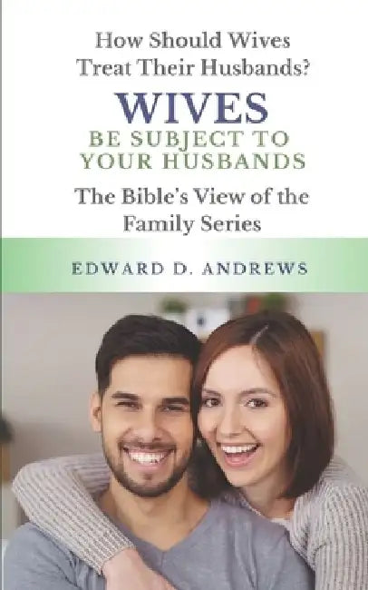 Wives Be Subject to Your Husbands: How Should Wives Treat Their Husbands? by Edward D. Andrews