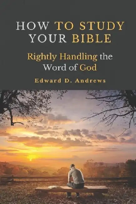 How to Study Your Bible: Rightly Handling the Word of God by Edward D. Andrews