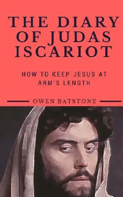 The Diary of Judas Iscariot: How to Keep Jesus at Arm's Length by Owen Batstone