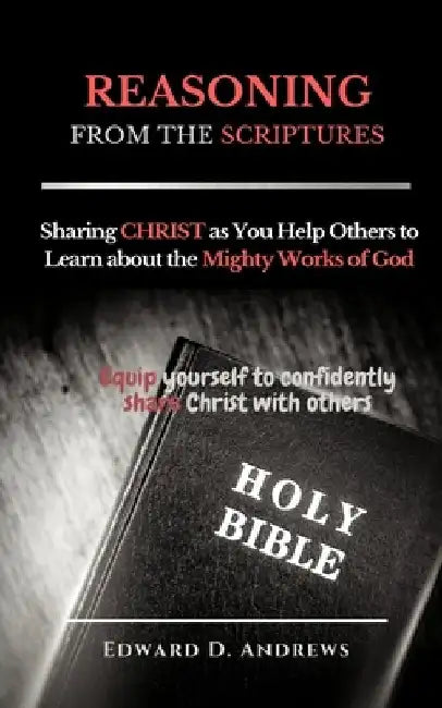 REASONING FROM The SCRIPTURES: Sharing CHRIST as You Help Others to Learn about the Mighty Works of God by Edward D. Andrews