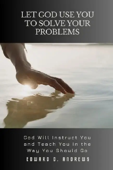 Let God Use You to Solve Your Problems: GOD Will Instruct You and Teach You In the Way You Should Go by Edward D. Andrews