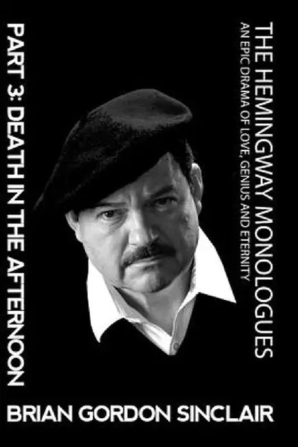The Hemingway Monologues: An Epic Drama of Love, Genius and Eternity: Part Three: Death in the Afternoon by Brian Gordon Sinclair