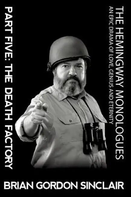 The Hemingway Monologues: An Epic Drama of Love, Genius and Eternity: Part Five: The Death Factory by Brian Gordon Sinclair