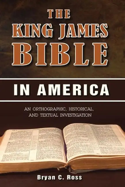 The King James Bible in America: An Orthographic, Historical, and Textual Investigation by Bryan C. Ross