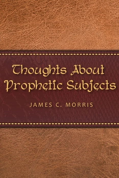 Thoughts About Prophetic Subjects by James C. Morris