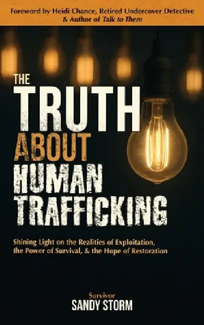 The Truth About Human Trafficking: Shining Light on the Realities of Exploitation, the Power of Survival, and the Hope of Restoration by Sandy Storm