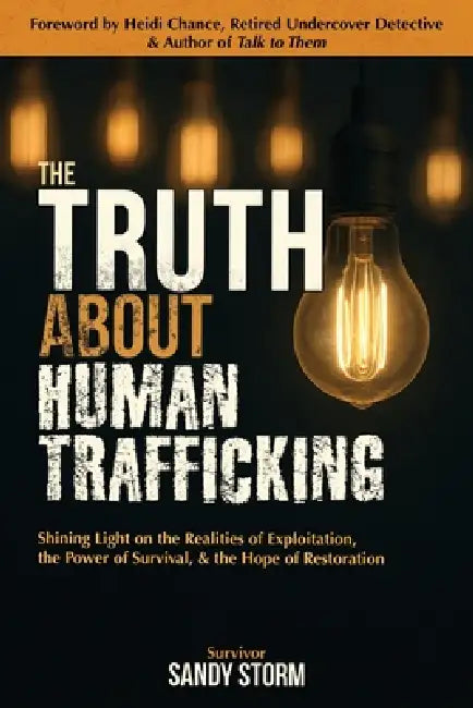 The Truth About Human Trafficking: Shining Light on the Realities of Exploitation, the Power of Survival, and the Hope of Restoration by Sandy Storm