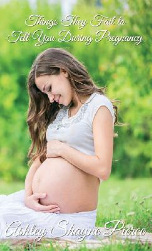 Things They Fail to Tell You During Pregnancy: A Quick Guide and Insight by Ashley Shayne Pierce