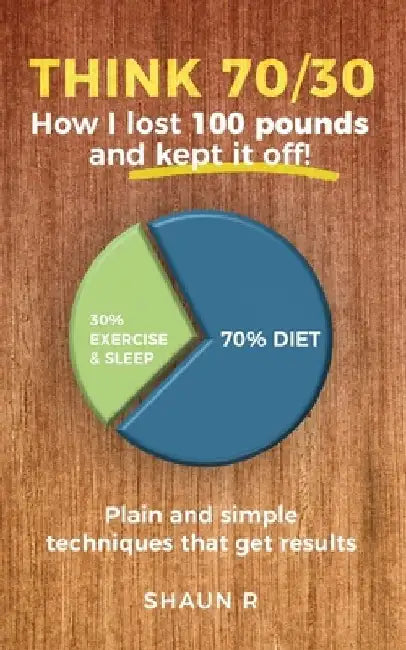 Think 70/30: How I lost 100 pounds and kept it off! by Shaun R