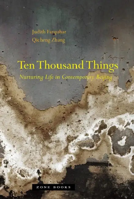 Ten Thousand Things: Nurturing Life in Contemporary Beijing by Judith Farquhar, Qicheng Zhang