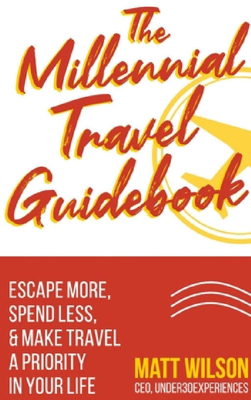 The Millennial Travel Guidebook: Escape More, Spend Less, & Make Travel a Priority in Your Life by Matt Wilson