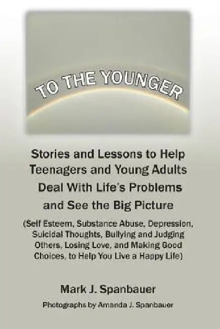To The Younger: Stories and Lessons to Help Teenagers and Young Adults Deal With Life's Problems and See the Big Picture by Mark J. Spanbauer