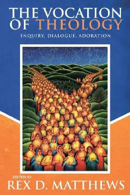 The Vocation of Theology: Inquiry, Dialogue, Adoration by Rex D. Matthews