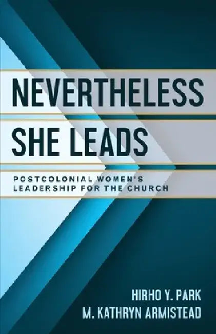 Nevertheless She Leads: Postcolonial Women's Leadership for the Church by Hirho Y. Park
