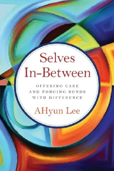 Selves In-Between: Offering Care and Forging Bonds with Difference by Ahyun Lee