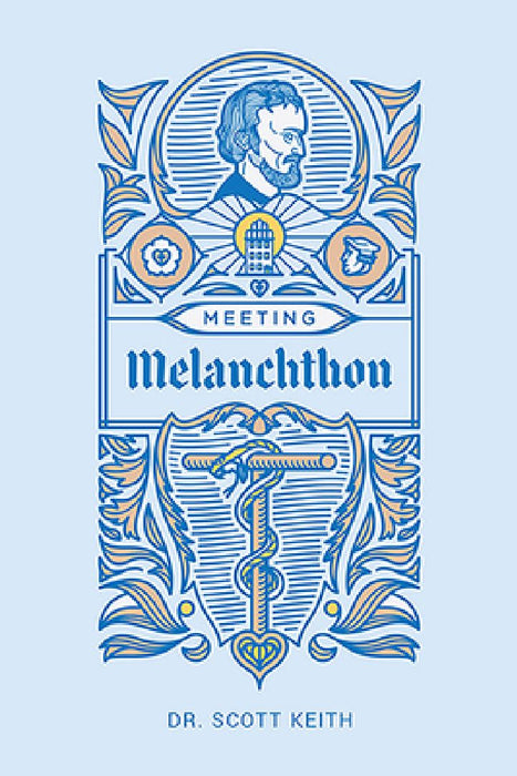 Meeting Melanchthon: A Brief Biographical Sketch of Philip Melanchthon and a Few Samples of His Writing by Scott Leonard Keith