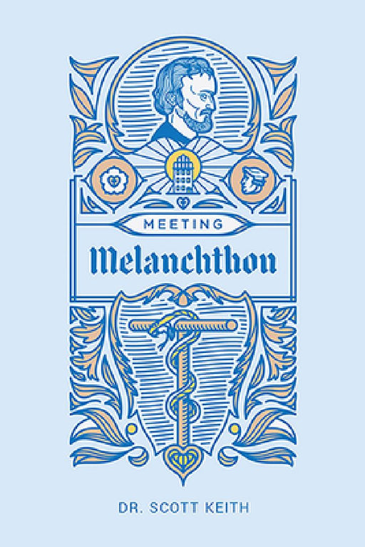 Meeting Melanchthon: A Brief Biographical Sketch of Philip Melanchthon and a Few Samples of His Writing by Scott Leonard Keith