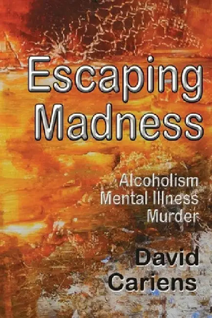 Escaping Madness: Alcoholism-Mental Illness-Murder by David Cariens