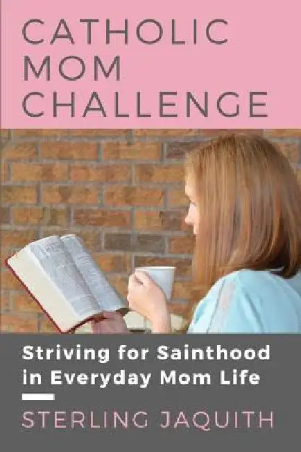 Catholic Mom Challenge: Striving For Sainthood in Everyday Mom Life by Sterling Jaquith