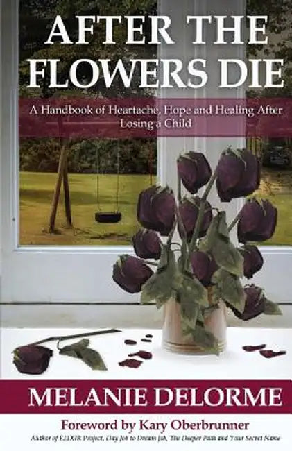 After the Flowers Die: A Handbook of Heartache, Hope and Healing After Losing a Child by Melanie Delorme