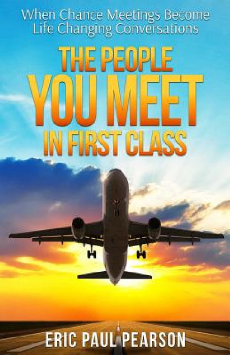 The People You Meet in First Class: When Chance Meetings Become Life Changing Conversations by Eric Paul Pearson