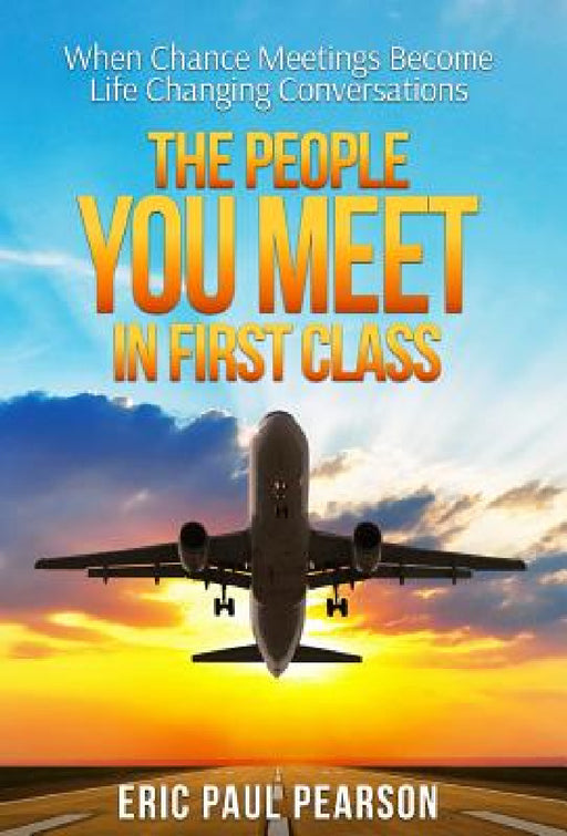 The People You Meet in First Class: When Chance Meetings Become Life Changing Conversations by Eric Paul Pearson