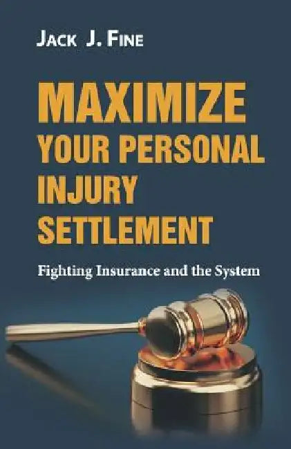 Maximize Your Personal Injury Settlement: Fighting Insurance and the System by Jack J. Fine