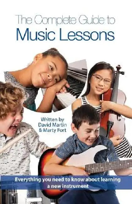The Complete Guide to Music Lessons: Everything You Need to Know to Be Informed about Learning a New Instrument by Marty Fort