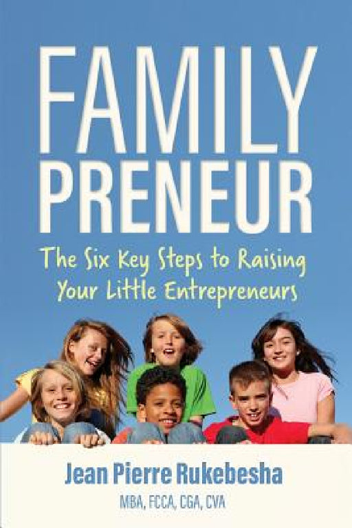 Familypreneur: The Six Key Steps to Raising Your Little Entrepreneurs by Jean Pierre Rukebesha