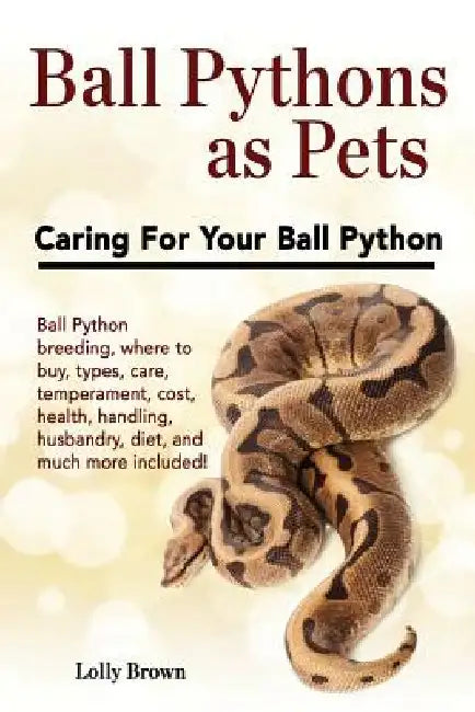 Ball Pythons as Pets: Ball Python breeding, where to buy, types, care, temperament, cost, health, handling, husbandry, diet, and much more i by Lolly Brown