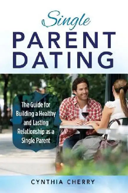 Single Parent Dating: The Guide for Building a Healthy and Lasting Relationship as a Single Parent by Cynthia Cherry