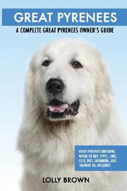 Great Pyrenees: Great Pyrenees Breeding, Where to Buy, Types, Care, Cost, Diet, Grooming, and Training all Included. A Complete Great by Lolly Brown