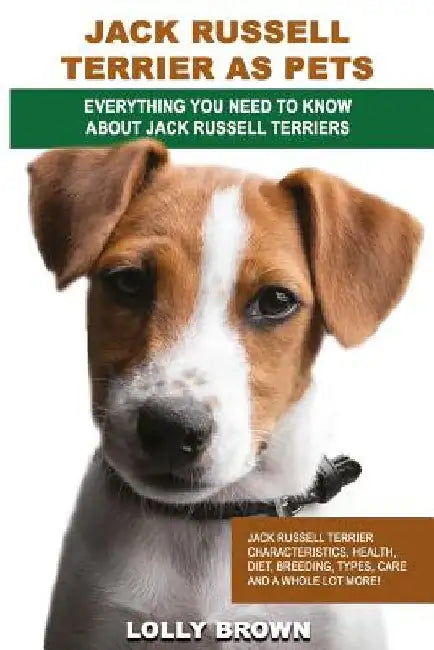 Jack Russell Terrier as Pets: Jack Russell Terrier Characteristics, Health, Diet, Breeding, Types, Care and a whole lot more! Everything You Need to by Lolly Brown