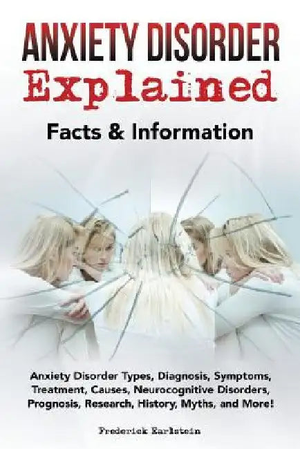Anxiety Disorder Explained: Anxiety Disorder Types, Diagnosis, Symptoms, Treatment, Causes, Neurocognitive Disorders, Prognosis, Research, History by Frederick Earlstein