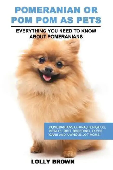 Pomeranian as Pets: Pomeranians Characteristics, Health, Diet, Breeding, Types, Care and a whole lot more! Everything You Need to Know about Pomerania by Lolly Brown