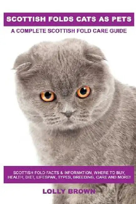 Scottish Folds Cats as Pets: Scottish Fold Facts & Information, where to buy, health, diet, lifespan, types, breeding, care and more! A Complete Sc by Lolly Brown