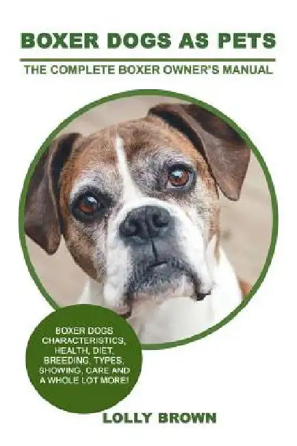 Boxer Dogs as Pets: Boxer Dogs Characteristics, Health, Diet, Breeding, Types, Showing, Care and a whole lot more! The Complete Boxer Owner's Manual by Lolly Brown