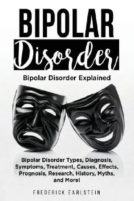 Bipolar Disorder: Bipolar Disorder Types, Diagnosis, Symptoms, Treatment, Causes, Effects, Prognosis, Research, History, Myths, and More by Frederick Earlstein