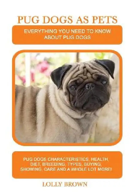 Pug Dogs as Pets: Pug Dogs Characteristics, Health, Diet, Breeding, Types, Buying, Showing, Care and a whole lot more! Everything You Ne by Lolly Brown