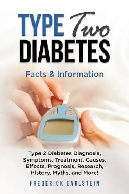 Type Two Diabetes: Type 2 Diabetes Diagnosis, Symptoms, Treatment, Causes, Effects, Prognosis, Research, History, Myths, and More! Facts & Information by Frederick Earlstein
