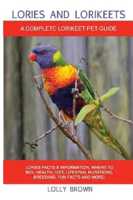 Lories and Lorikeets: Lories Facts & Information, where to buy, health, diet, lifespan, mutations, breeding, fun facts and more! A Complete by Lolly Brown