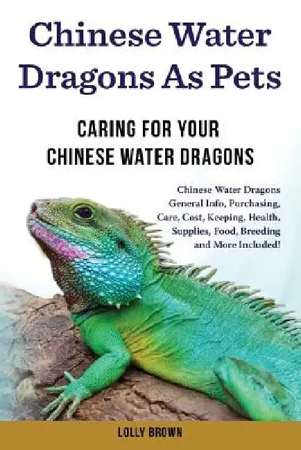 Chinese Water Dragons as Pets: Chinese Water Dragons General Info, Purchasing, Care, Cost, Keeping, Health, Supplies, Food, Breeding and More Include by Lolly Brown