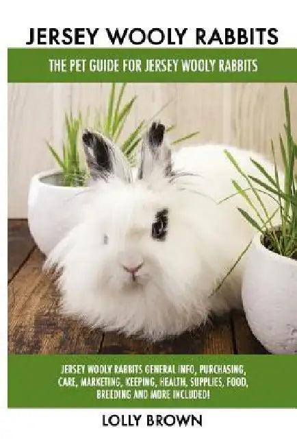 Jersey Wooly Rabbits: Jersey Wooly Rabbits General Info, Purchasing, Care, Marketing, Keeping, Health, Supplies, Food, Breeding and More Inc by Lolly Brown