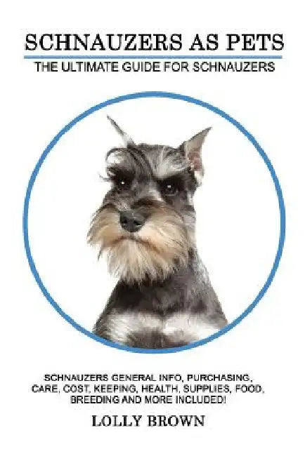 Schnauzers as Pets: Schnauzers General Info, Purchasing, Care, Cost, Keeping, Health, Supplies, Food, Breeding and More Included! The Ulti by Lolly Brown