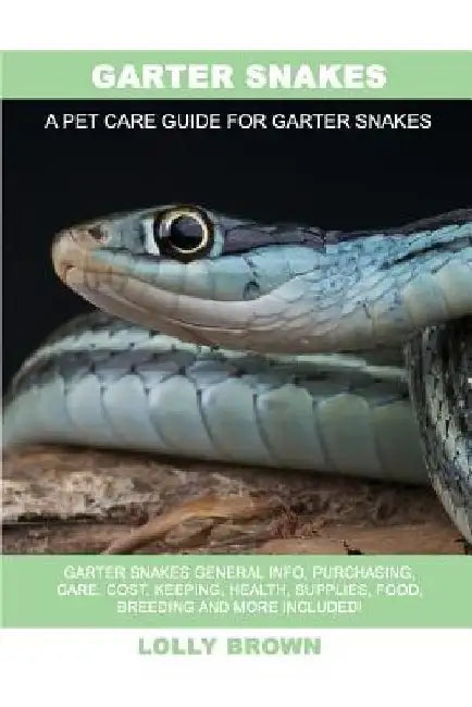 Garter Snakes: Garter Snakes General Info, Purchasing, Care, Cost, Keeping, Health, Supplies, Food, Breeding and More Included! A Pet by Lolly Brown